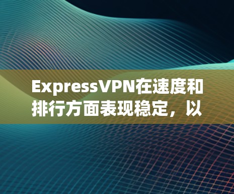 ExpressVPN在速度和排行方面表现稳定,以下是对其的详细分析 ExpressVPN在速度和排行方面表现稳定,以下是对其的详细分析
