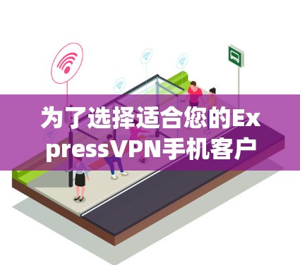 为了选择适合您的ExpressVPN手机客户端，您可以按照以下步骤进行