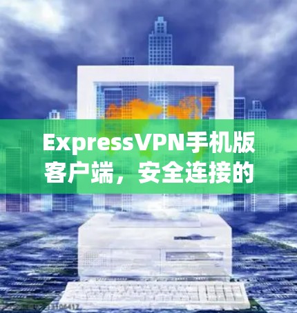 ExpressVPN手机版客户端，安全连接的无缝体验