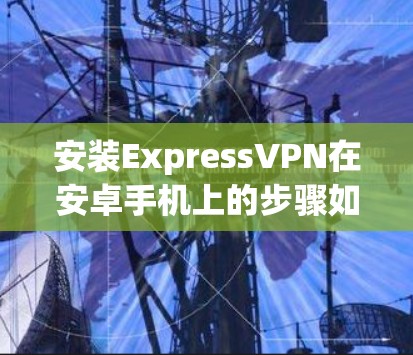 安装ExpressVPN在安卓手机上的步骤如下