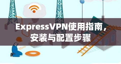 ExpressVPN使用指南，安装与配置步骤