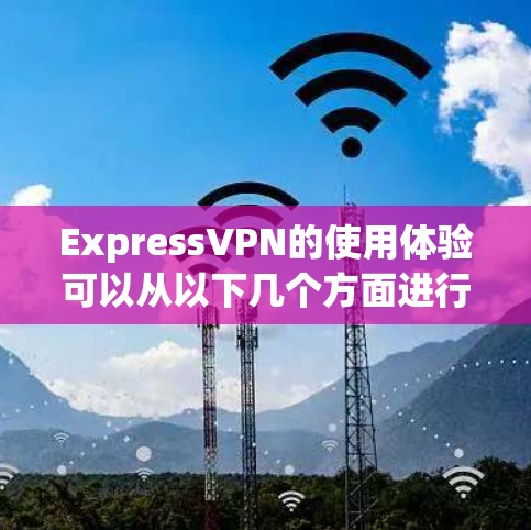 ExpressVPN的使用体验可以从以下几个方面进行详细描述
