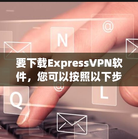要下载ExpressVPN软件，您可以按照以下步骤操作