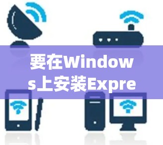 要在Windows上安装ExpressVPN，按照以下步骤操作