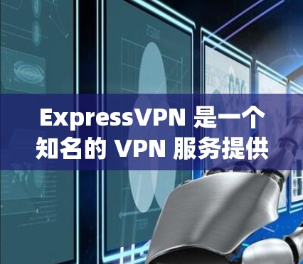 ExpressVPN 是一个知名的 VPN 服务提供商，提供多种套餐和版本以满足不同用户的需求。以下是一些 ExpressVPN 的热门版本和特点