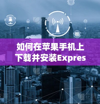 如何在苹果手机上下载并安装ExpressVPN