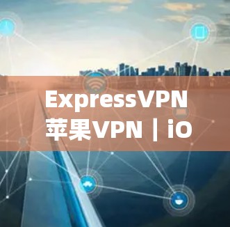 ExpressVPN 苹果VPN｜iOS 安装教程