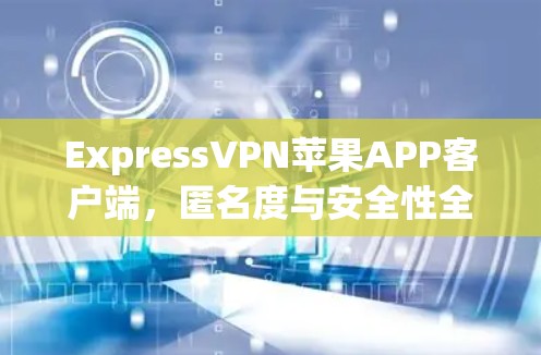 ExpressVPN苹果APP客户端，匿名度与安全性全面解析