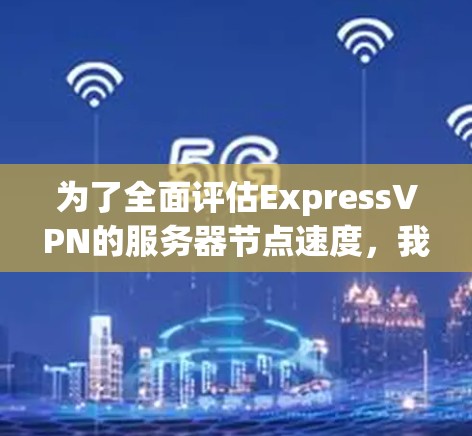 为了全面评估ExpressVPN的服务器节点速度，我们可以从以下几个方面进行分析和测试