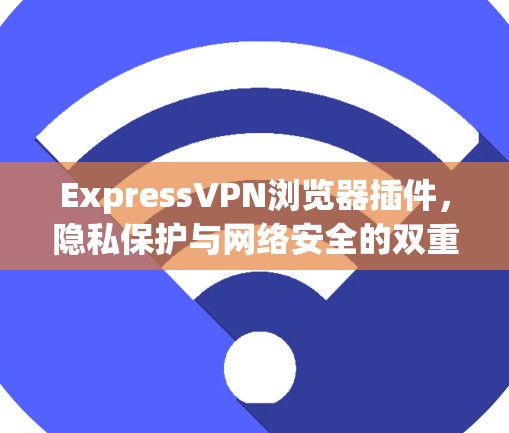 ExpressVPN浏览器插件，隐私保护与网络安全的双重保障