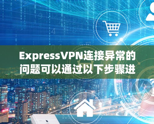ExpressVPN连接异常的问题可以通过以下步骤进行排查和解决