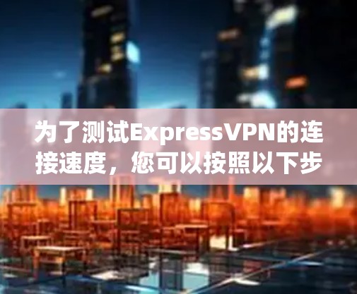 为了测试ExpressVPN的连接速度，您可以按照以下步骤操作