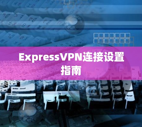 ExpressVPN连接设置指南