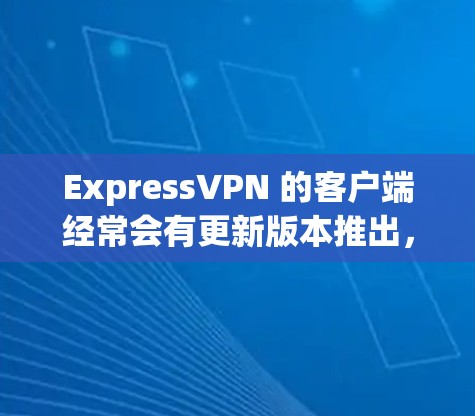 ExpressVPN 的客户端经常会有更新版本推出，为了确保你拥有最新的功能和最佳的性能，我建议你定期检查并安装更新。以下是最新版本的关键信息
