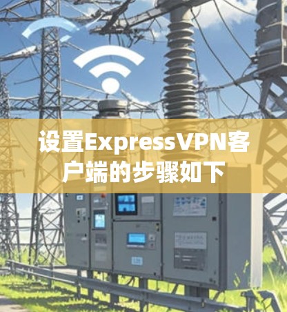 设置ExpressVPN客户端的步骤如下 设置ExpressVPN客户端的步骤如下