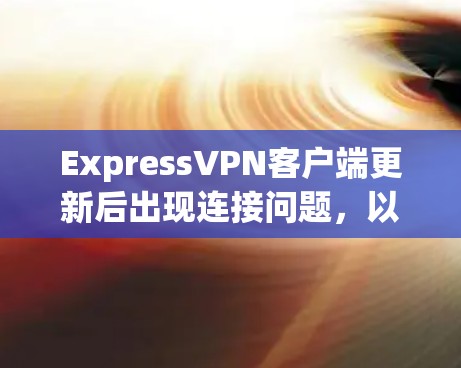 ExpressVPN客户端更新后出现连接问题，以下是解决问题的详细步骤