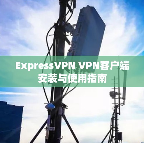 ExpressVPN VPN客户端安装与使用指南