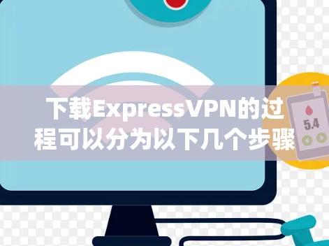 下载ExpressVPN的过程可以分为以下几个步骤