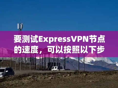 要测试ExpressVPN节点的速度，可以按照以下步骤进行