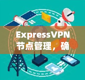 ExpressVPN节点管理,确保网络安全与高效 ExpressVPN节点管理,确保网络安全与高效