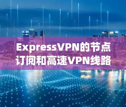 ExpressVPN的节点订阅和高速VPN线路为用户提供了灵活的连接选项和高性能的网络体验。以下是对ExpressVPN节点订阅和高速线路的详细分析，帮助您做出明智的选择