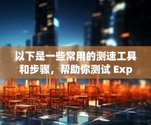 以下是一些常用的测速工具和步骤，帮助你测试 ExpressVPN 的节点速度