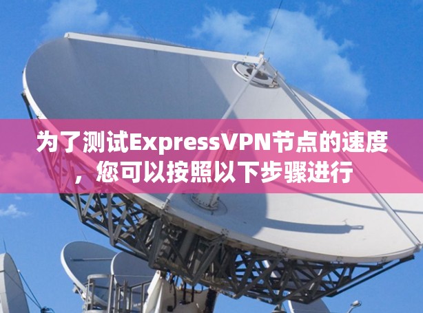 为了测试ExpressVPN节点的速度，您可以按照以下步骤进行