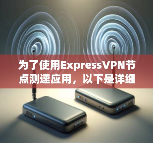 为了使用ExpressVPN节点测速应用，以下是详细的步骤指南