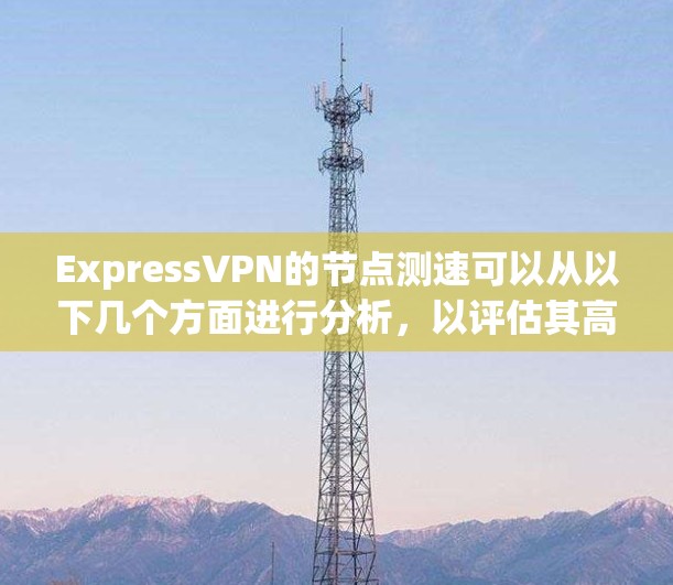 ExpressVPN的节点测速可以从以下几个方面进行分析，以评估其高速线路的性能