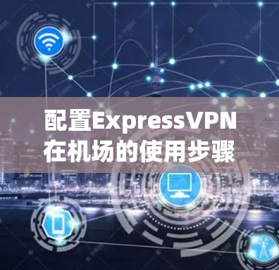 配置ExpressVPN在机场的使用步骤如下