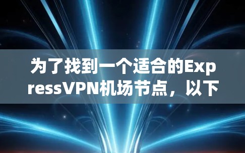 为了找到一个适合的ExpressVPN机场节点，以下是详细的步骤和建议