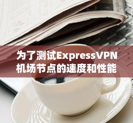 为了测试ExpressVPN机场节点的速度和性能，您可以按照以下步骤进行