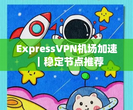ExpressVPN机场加速｜稳定节点推荐