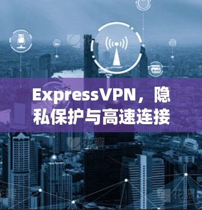 ExpressVPN，隐私保护与高速连接的双重保障