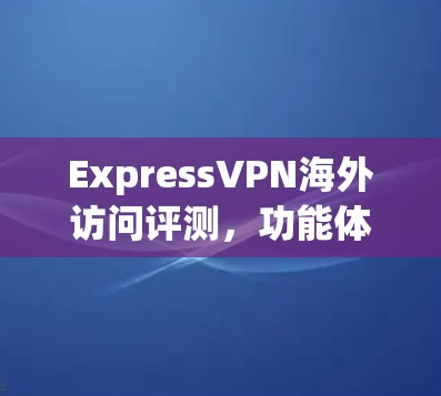 ExpressVPN海外访问评测,功能体验解析 ExpressVPN海外访问评测,功能体验解析