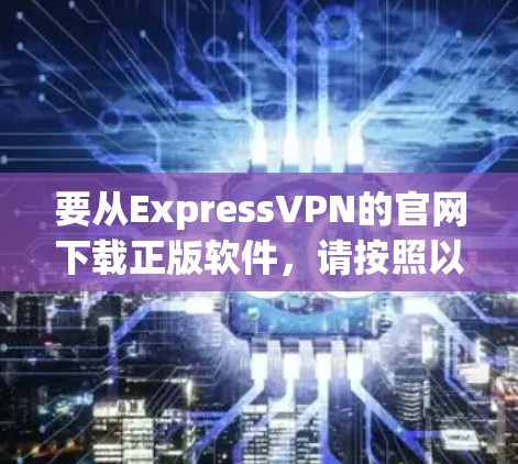 要从ExpressVPN的官网下载正版软件，请按照以下步骤操作