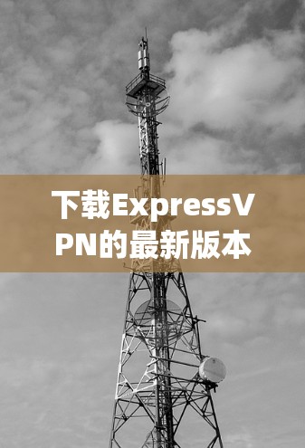 下载ExpressVPN的最新版本，可以按照以下步骤进行