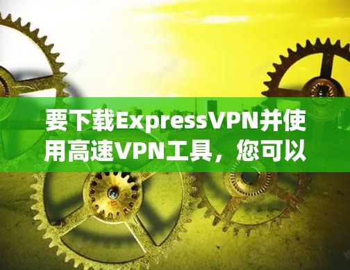 要下载ExpressVPN并使用高速VPN工具，您可以按照以下步骤操作