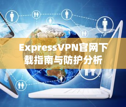 ExpressVPN官网下载指南与防护分析