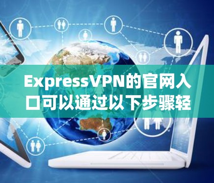 ExpressVPN的官网入口可以通过以下步骤轻松找到和访问
