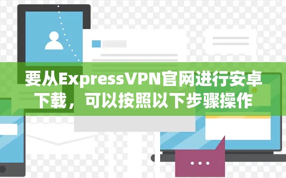 要从ExpressVPN官网进行安卓下载，可以按照以下步骤操作