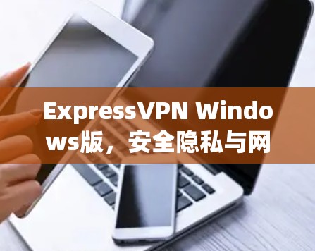 ExpressVPN Windows版，安全隐私与网络加速解决方案