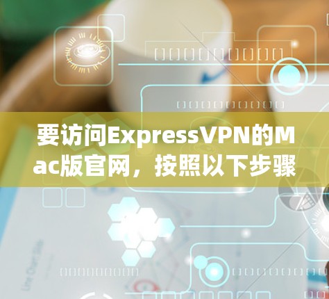 要访问ExpressVPN的Mac版官网，按照以下步骤操作