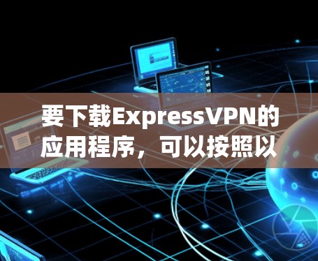 要下载ExpressVPN的应用程序，可以按照以下步骤操作