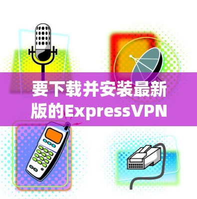 要下载并安装最新版的ExpressVPN客户端，请按照以下步骤操作