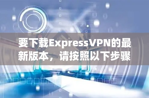 要下载ExpressVPN的最新版本，请按照以下步骤操作