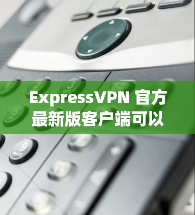 ExpressVPN 官方最新版客户端可以从其官方网站或应用商店下载，确保你获取的是官方版本以保障安全。以下是获取和使用最新客户端的步骤