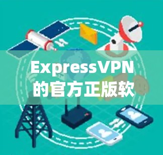 ExpressVPN 的官方正版软件可以通过以下方式获取