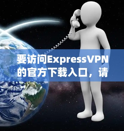 要访问ExpressVPN的官方下载入口，请按照以下步骤操作