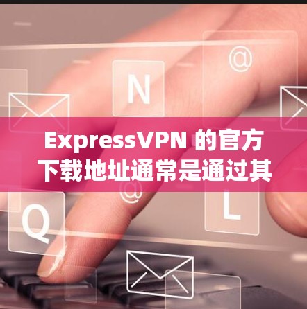 ExpressVPN 的官方下载地址通常是通过其官方网站提供的。以下是ExpressVPN的官网链接